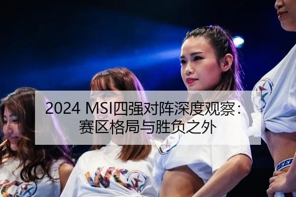 2024 MSI四强对阵深度观察：赛区格局与胜负之外